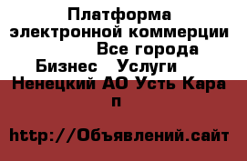 Платформа электронной коммерции GIG-OS - Все города Бизнес » Услуги   . Ненецкий АО,Усть-Кара п.